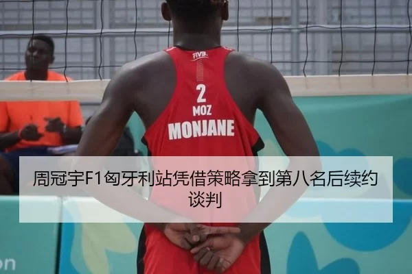 周冠宇F1匈牙利站凭借策略拿到第八名后续约谈判